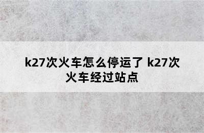 k27次火车怎么停运了 k27次火车经过站点